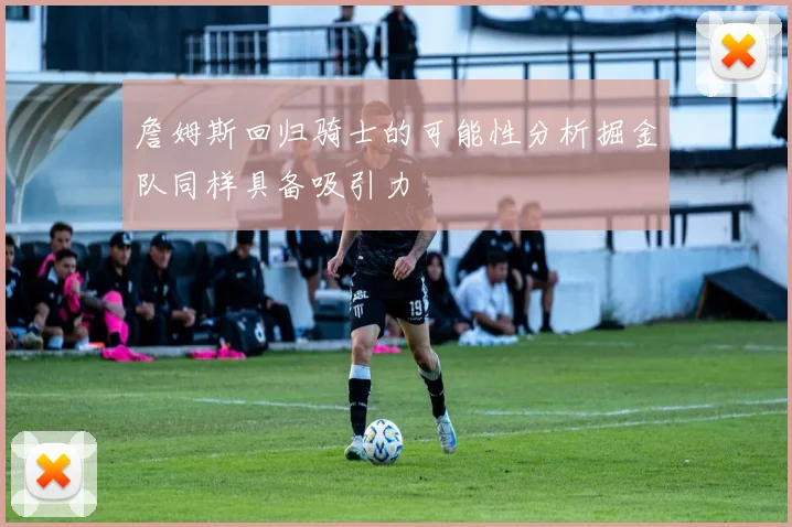 詹姆斯回归骑士的可能性分析掘金队同样具备吸引力
