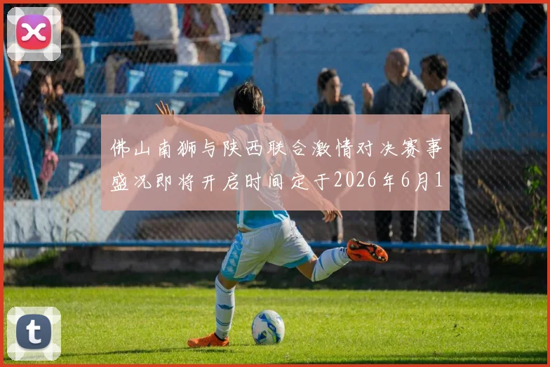 佛山南狮与陕西联合激情对决赛事盛况即将开启时间定于2026年6月14日周日晚上七点半