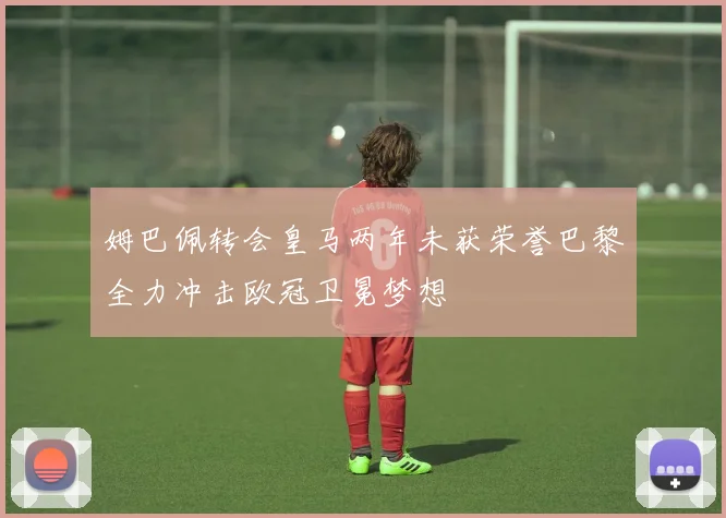 姆巴佩转会皇马两年未获荣誉巴黎全力冲击欧冠卫冕梦想