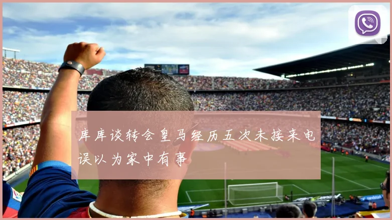 库库谈转会皇马经历五次未接来电误以为家中有事