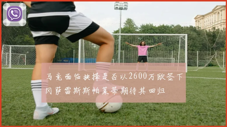马竞面临抉择是否以2600万欧签下冈萨雷斯斯帕莱蒂期待其回归