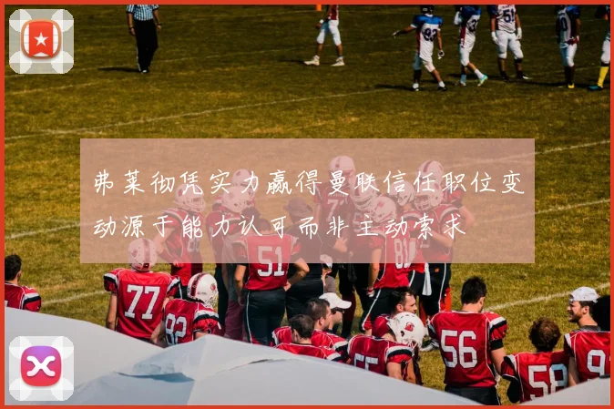 弗莱彻凭实力赢得曼联信任职位变动源于能力认可而非主动索求