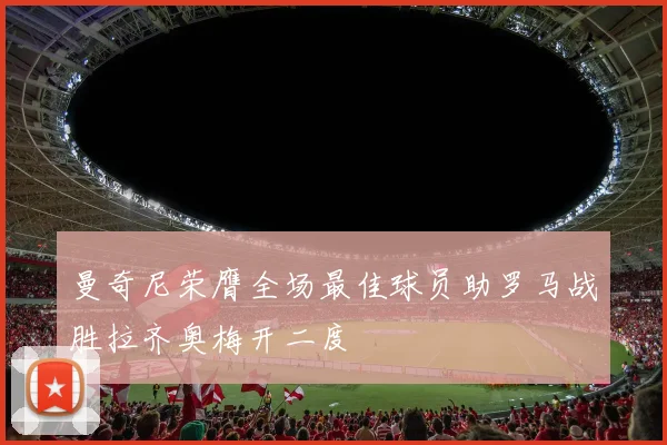 曼奇尼荣膺全场最佳球员助罗马战胜拉齐奥梅开二度