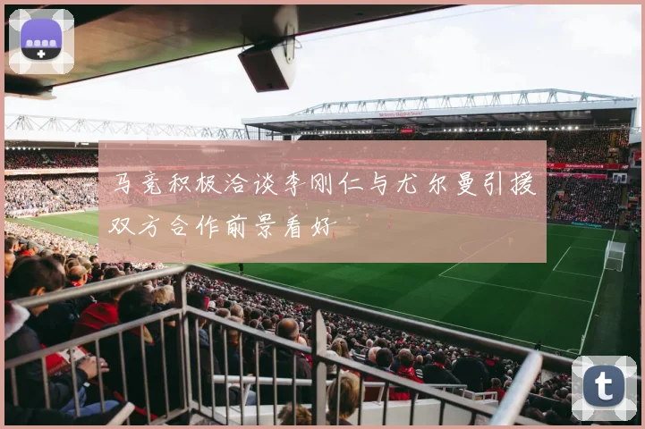 马竞积极洽谈李刚仁与尤尔曼引援双方合作前景看好