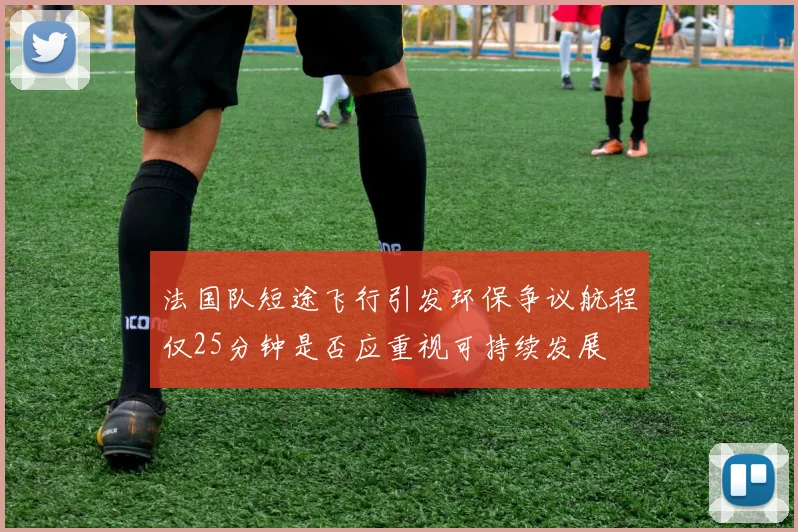 法国队短途飞行引发环保争议航程仅25分钟是否应重视可持续发展