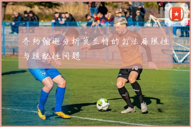 乔约翰逊分析莫兰特的打法局限性与适配性问题