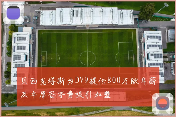 贝西克塔斯为DV9提供800万欧年薪及丰厚签字费吸引加盟