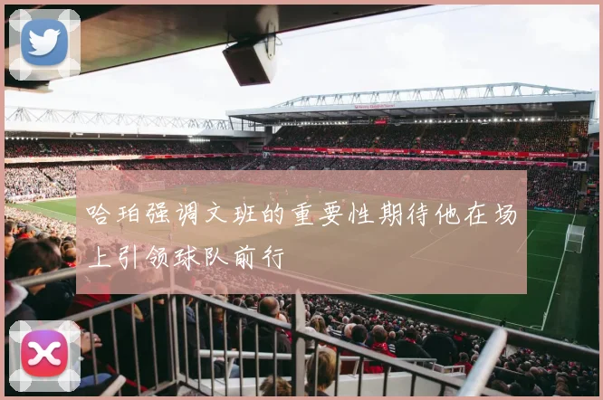 哈珀强调文班的重要性期待他在场上引领球队前行