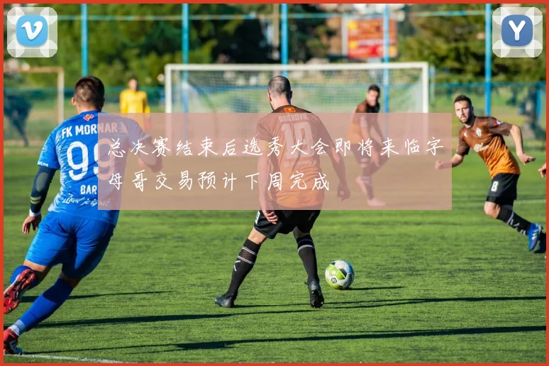 总决赛结束后选秀大会即将来临字母哥交易预计下周完成