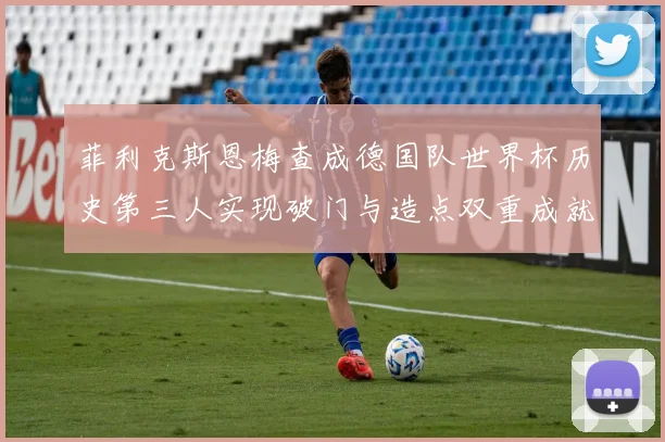 菲利克斯恩梅查成德国队世界杯历史第三人实现破门与造点双重成就