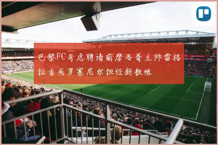 巴黎FC考虑聘请前摩洛哥主帅雷格拉吉或罗塞尼尔担任新教练