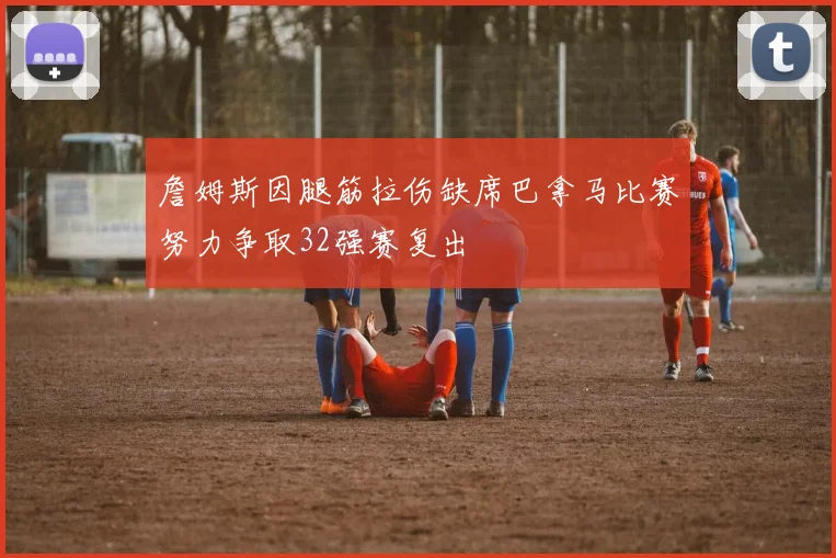 詹姆斯因腿筋拉伤缺席巴拿马比赛努力争取32强赛复出