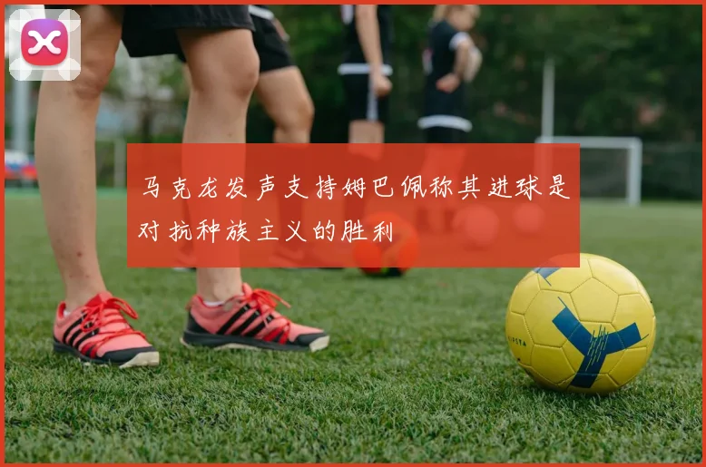 马克龙发声支持姆巴佩称其进球是对抗种族主义的胜利