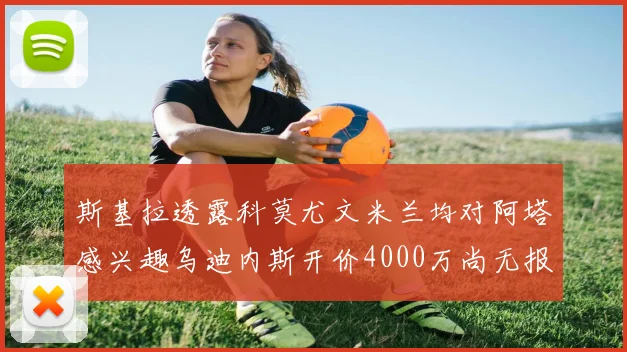 斯基拉透露科莫尤文米兰均对阿塔感兴趣乌迪内斯开价4000万尚无报价