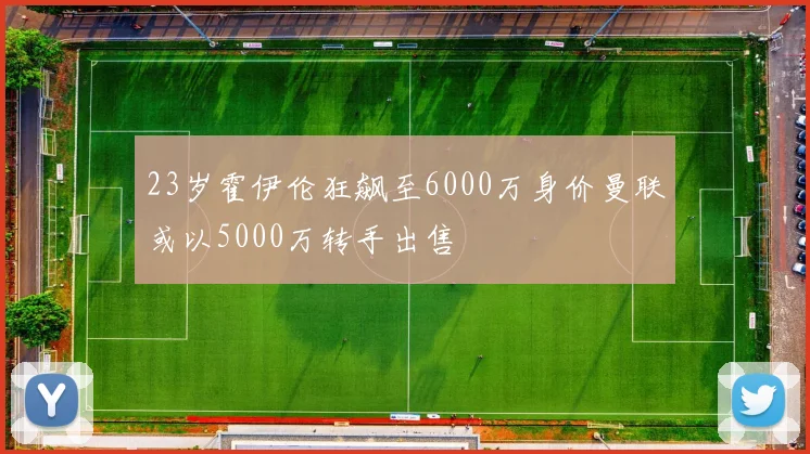 23岁霍伊伦狂飙至6000万身价曼联或以5000万转手出售
