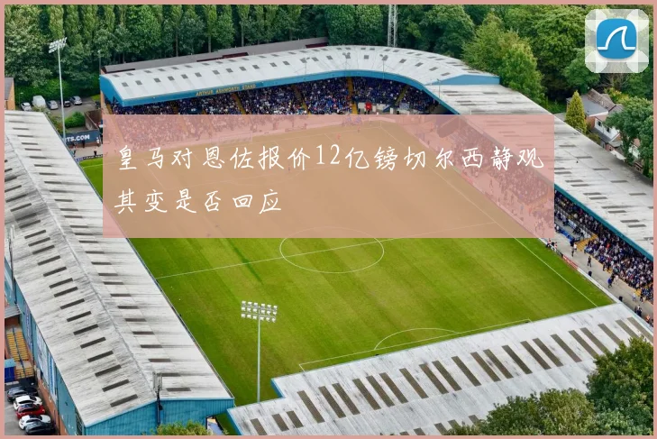 皇马对恩佐报价12亿镑切尔西静观其变是否回应