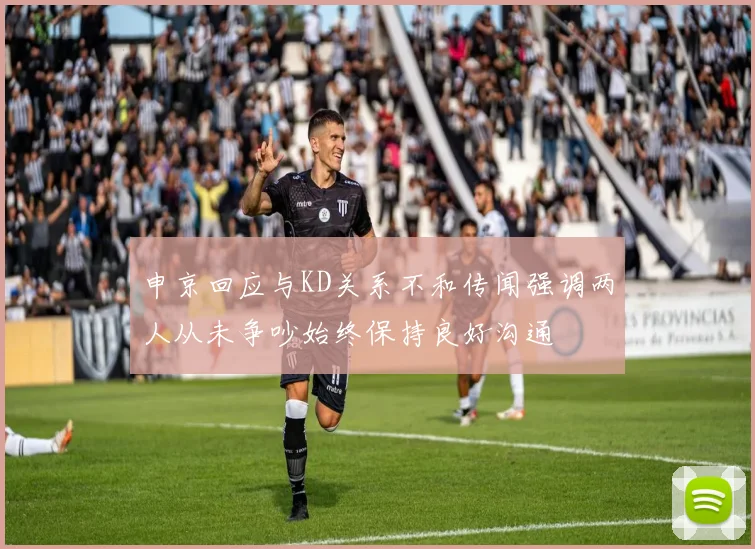 申京回应与KD关系不和传闻强调两人从未争吵始终保持良好沟通